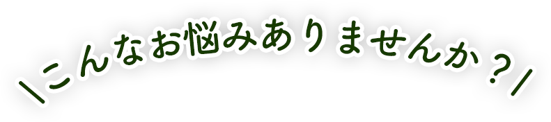 こんなお悩みありませんか？